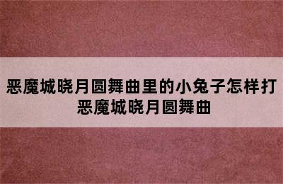 恶魔城晓月圆舞曲里的小兔子怎样打 恶魔城晓月圆舞曲